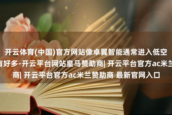 开云体育(中国)官方网站像卓翼智能通常进入低空经济赛说念的企业还有好多-开云平台网站皇马赞助商| 开云平台官方ac米兰赞助商 最新官网入口