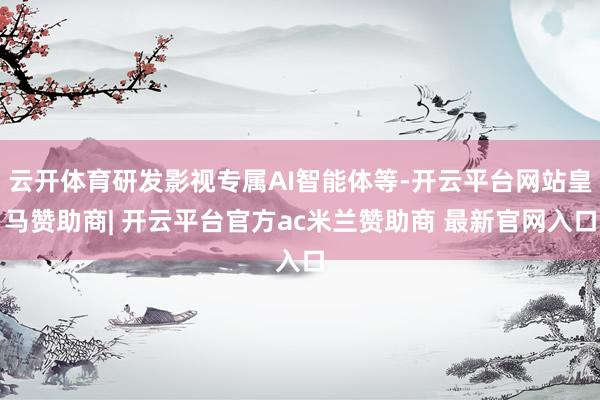 云开体育研发影视专属AI智能体等-开云平台网站皇马赞助商| 开云平台官方ac米兰赞助商 最新官网入口