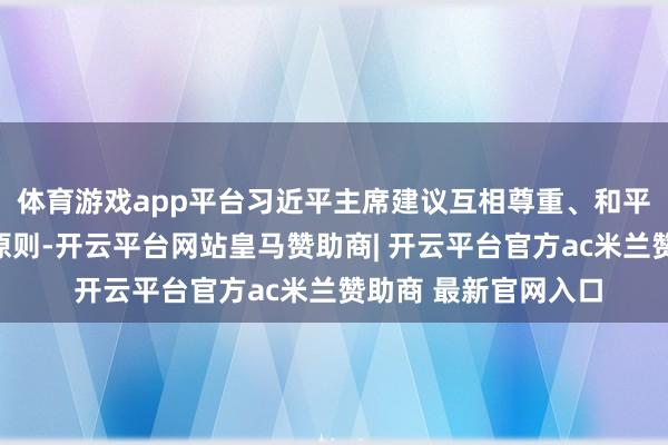 体育游戏app平台习近平主席建议互相尊重、和平共处、互助共赢三原则-开云平台网站皇马赞助商| 开云平台官方ac米兰赞助商 最新官网入口