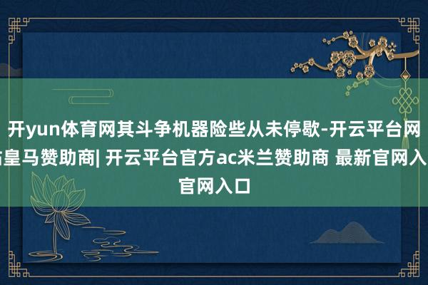 开yun体育网其斗争机器险些从未停歇-开云平台网站皇马赞助商| 开云平台官方ac米兰赞助商 最新官网入口