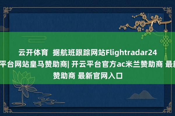 云开体育  据航班跟踪网站Flightradar24显现-开云平台网站皇马赞助商| 开云平台官方ac米兰赞助商 最新官网入口