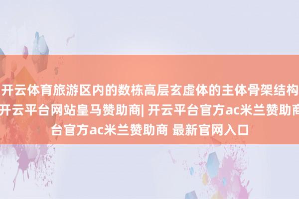 开云体育旅游区内的数栋高层玄虚体的主体骨架结构基本也曾完工-开云平台网站皇马赞助商| 开云平台官方ac米兰赞助商 最新官网入口