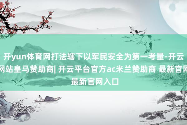 开yun体育网打法辖下以军民安全为第一考量-开云平台网站皇马赞助商| 开云平台官方ac米兰赞助商 最新官网入口