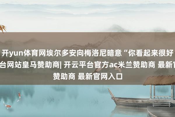 开yun体育网埃尔多安向梅洛尼暗意“你看起来很好-开云平台网站皇马赞助商| 开云平台官方ac米兰赞助商 最新官网入口