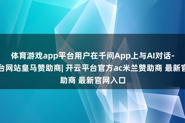 体育游戏app平台用户在千问App上与AI对话-开云平台网站皇马赞助商| 开云平台官方ac米兰赞助商 最新官网入口