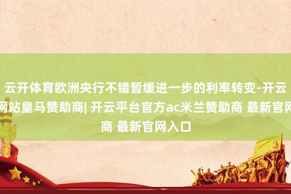 云开体育欧洲央行不错暂缓进一步的利率转变-开云平台网站皇马赞助商| 开云平台官方ac米兰赞助商 最新官网入口