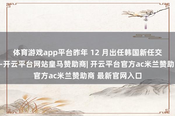体育游戏app平台　　昨年 12 月出任韩国新任交易大使的吕汉辜-开云平台网站皇马赞助商| 开云平台官方ac米兰赞助商 最新官网入口