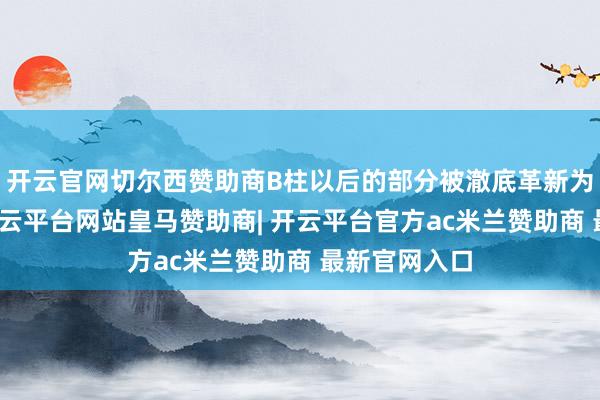 开云官网切尔西赞助商B柱以后的部分被澈底革新为房车箱体-开云平台网站皇马赞助商| 开云平台官方ac米兰赞助商 最新官网入口