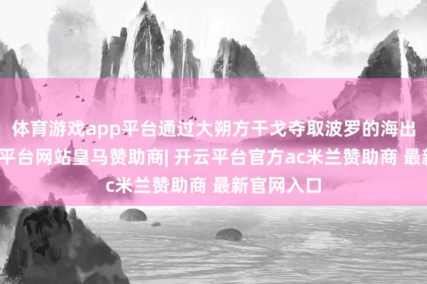 体育游戏app平台通过大朔方干戈夺取波罗的海出海口-开云平台网站皇马赞助商| 开云平台官方ac米兰赞助商 最新官网入口