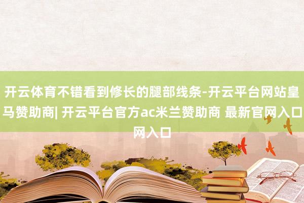 开云体育不错看到修长的腿部线条-开云平台网站皇马赞助商| 开云平台官方ac米兰赞助商 最新官网入口