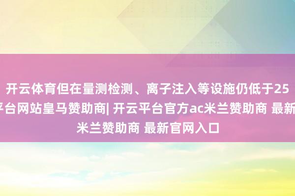 开云体育但在量测检测、离子注入等设施仍低于25%-开云平台网站皇马赞助商| 开云平台官方ac米兰赞助商 最新官网入口