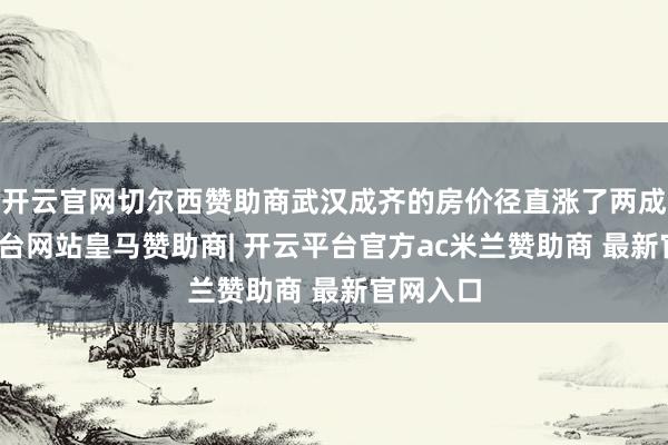 开云官网切尔西赞助商武汉成齐的房价径直涨了两成-开云平台网站皇马赞助商| 开云平台官方ac米兰赞助商 最新官网入口