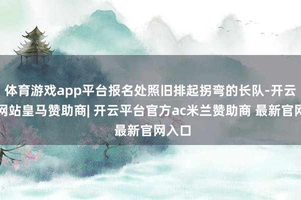 体育游戏app平台报名处照旧排起拐弯的长队-开云平台网站皇马赞助商| 开云平台官方ac米兰赞助商 最新官网入口