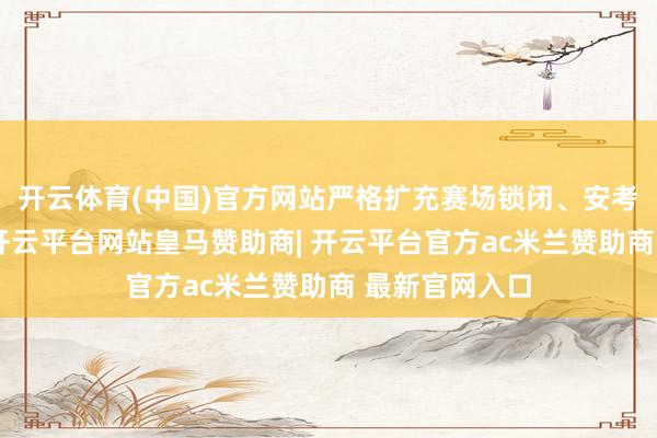 开云体育(中国)官方网站严格扩充赛场锁闭、安考考据等步调-开云平台网站皇马赞助商| 开云平台官方ac米兰赞助商 最新官网入口