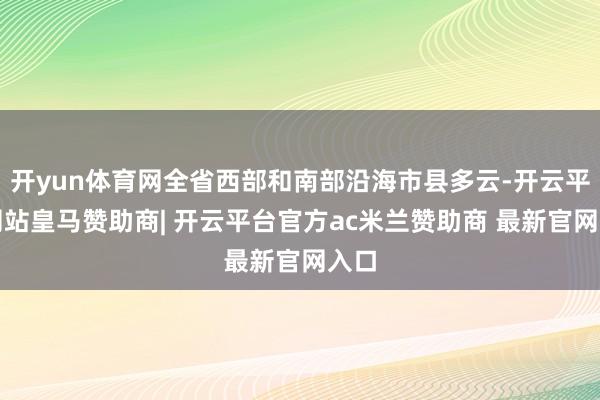 开yun体育网全省西部和南部沿海市县多云-开云平台网站皇马赞助商| 开云平台官方ac米兰赞助商 最新官网入口