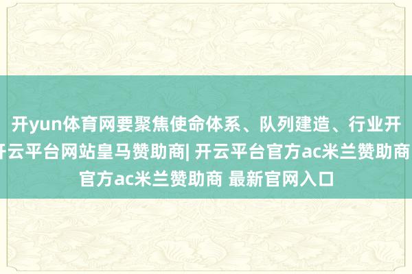 开yun体育网要聚焦使命体系、队列建造、行业开动精确发力-开云平台网站皇马赞助商| 开云平台官方ac米兰赞助商 最新官网入口
