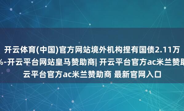 开云体育(中国)官方网站境外机构捏有国债2.11万亿元、占比48.5%-开云平台网站皇马赞助商| 开云平台官方ac米兰赞助商 最新官网入口
