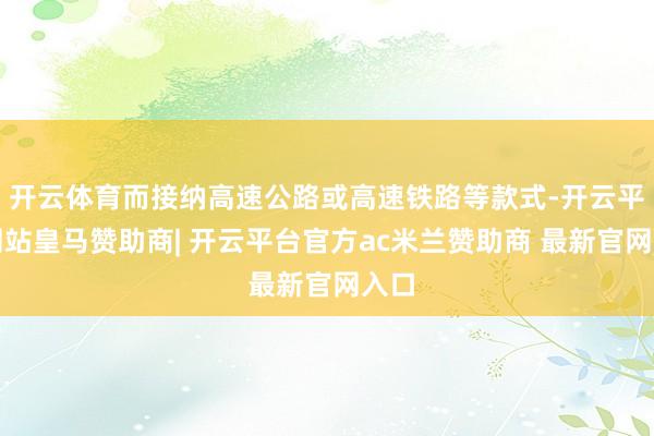 开云体育而接纳高速公路或高速铁路等款式-开云平台网站皇马赞助商| 开云平台官方ac米兰赞助商 最新官网入口