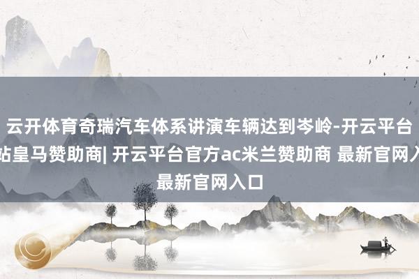 云开体育奇瑞汽车体系讲演车辆达到岑岭-开云平台网站皇马赞助商| 开云平台官方ac米兰赞助商 最新官网入口