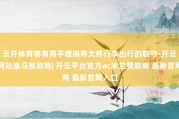 云开体育将有用平缓捎带大件行李出行的职守-开云平台网站皇马赞助商| 开云平台官方ac米兰赞助商 最新官网入口