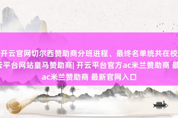 开云官网切尔西赞助商分班进程、最终名单统共在校内公示-开云平台网站皇马赞助商| 开云平台官方ac米兰赞助商 最新官网入口