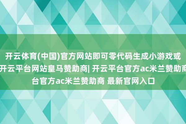 开云体育(中国)官方网站即可零代码生成小游戏或袖珍互动尺度-开云平台网站皇马赞助商| 开云平台官方ac米兰赞助商 最新官网入口
