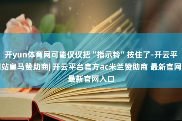 开yun体育网可能仅仅把“指示铃”按住了-开云平台网站皇马赞助商| 开云平台官方ac米兰赞助商 最新官网入口