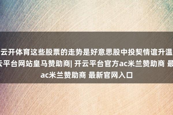 云开体育这些股票的走势是好意思股中投契情谊升温的信号-开云平台网站皇马赞助商| 开云平台官方ac米兰赞助商 最新官网入口