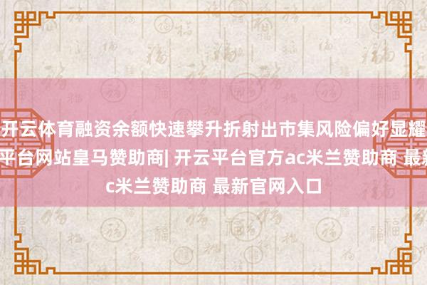 开云体育融资余额快速攀升折射出市集风险偏好显耀升温-开云平台网站皇马赞助商| 开云平台官方ac米兰赞助商 最新官网入口
