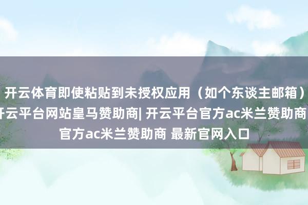 开云体育即使粘贴到未授权应用(如个东谈主邮箱)也流露乱码-开云平台网站皇马赞助商| 开云平台官方ac米兰赞助商 最新官网入口