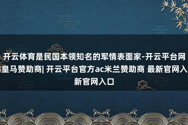 开云体育是民国本领知名的军情表面家-开云平台网站皇马赞助商| 开云平台官方ac米兰赞助商 最新官网入口
