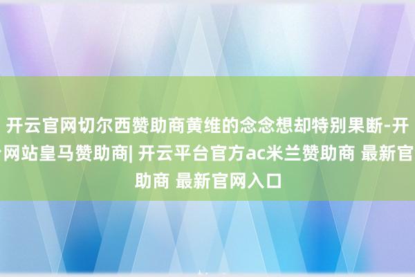 开云官网切尔西赞助商黄维的念念想却特别果断-开云平台网站皇马赞助商| 开云平台官方ac米兰赞助商 最新官网入口