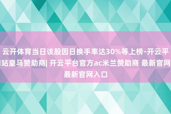 云开体育当日该股因日换手率达30%等上榜-开云平台网站皇马赞助商| 开云平台官方ac米兰赞助商 最新官网入口