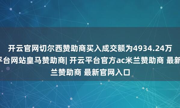 开云官网切尔西赞助商买入成交额为4934.24万元-开云平台网站皇马赞助商| 开云平台官方ac米兰赞助商 最新官网入口