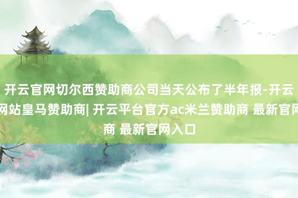 开云官网切尔西赞助商公司当天公布了半年报-开云平台网站皇马赞助商| 开云平台官方ac米兰赞助商 最新官网入口