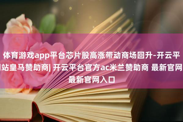 体育游戏app平台芯片股高涨带动商场回升-开云平台网站皇马赞助商| 开云平台官方ac米兰赞助商 最新官网入口