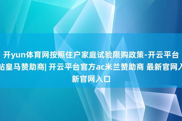 开yun体育网按照住户家庭试验限购政策-开云平台网站皇马赞助商| 开云平台官方ac米兰赞助商 最新官网入口