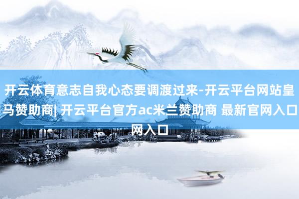 开云体育意志自我心态要调渡过来-开云平台网站皇马赞助商| 开云平台官方ac米兰赞助商 最新官网入口