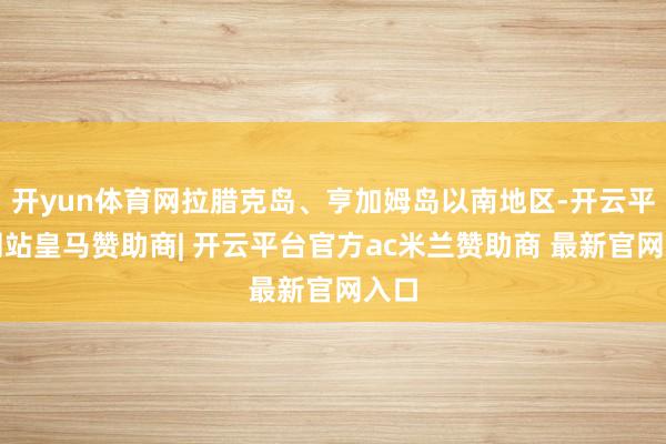 开yun体育网拉腊克岛、亨加姆岛以南地区-开云平台网站皇马赞助商| 开云平台官方ac米兰赞助商 最新官网入口