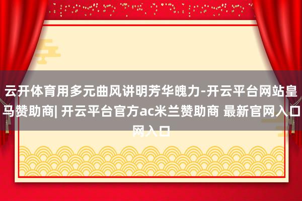 云开体育用多元曲风讲明芳华魄力-开云平台网站皇马赞助商| 开云平台官方ac米兰赞助商 最新官网入口