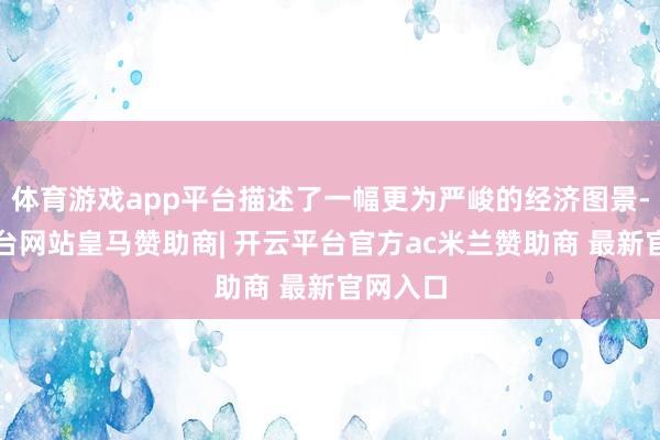 体育游戏app平台描述了一幅更为严峻的经济图景-开云平台网站皇马赞助商| 开云平台官方ac米兰赞助商 最新官网入口