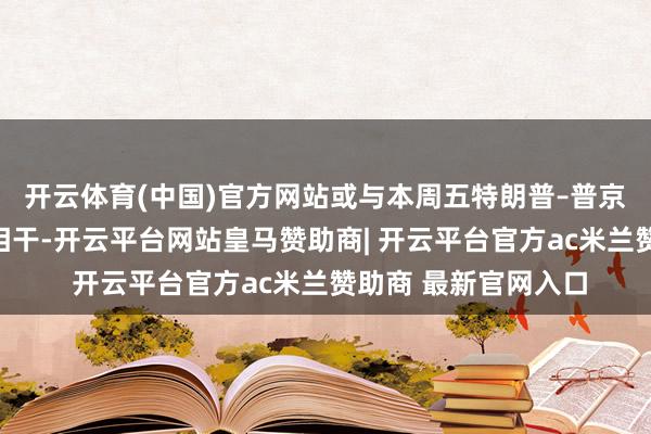 开云体育(中国)官方网站或与本周五特朗普–普京会晤前的仓位缓助相干-开云平台网站皇马赞助商| 开云平台官方ac米兰赞助商 最新官网入口