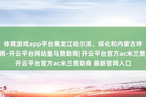 体育游戏app平台黑龙江哈尔滨、绥化和内蒙古呼伦贝尔等局地大暴雨-开云平台网站皇马赞助商| 开云平台官方ac米兰赞助商 最新官网入口