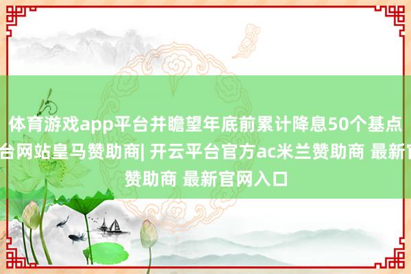 体育游戏app平台并瞻望年底前累计降息50个基点-开云平台网站皇马赞助商| 开云平台官方ac米兰赞助商 最新官网入口