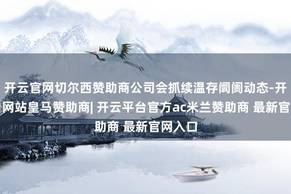 开云官网切尔西赞助商公司会抓续温存阛阓动态-开云平台网站皇马赞助商| 开云平台官方ac米兰赞助商 最新官网入口