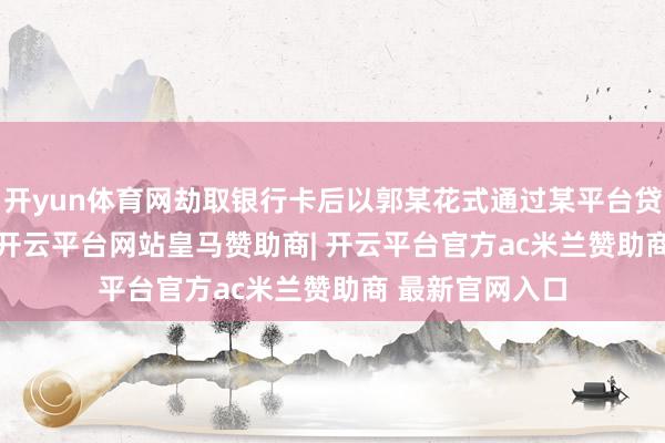 开yun体育网劫取银行卡后以郭某花式通过某平台贷款 11 万余元-开云平台网站皇马赞助商| 开云平台官方ac米兰赞助商 最新官网入口