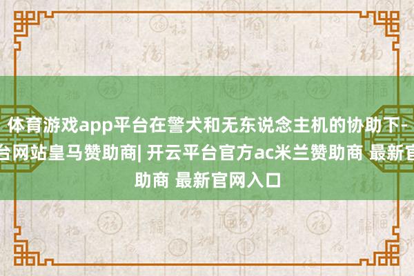 体育游戏app平台在警犬和无东说念主机的协助下-开云平台网站皇马赞助商| 开云平台官方ac米兰赞助商 最新官网入口