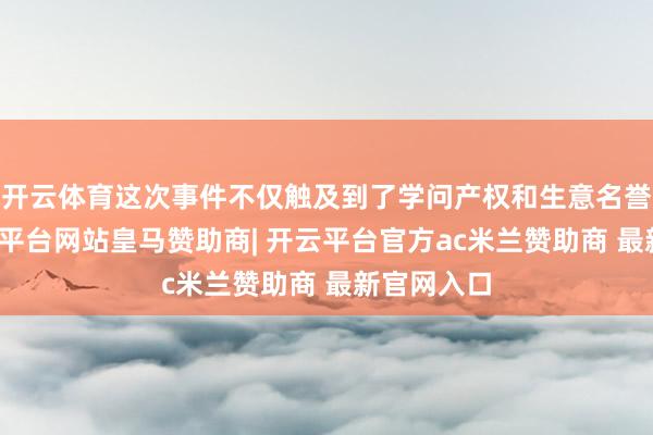 开云体育这次事件不仅触及到了学问产权和生意名誉问题-开云平台网站皇马赞助商| 开云平台官方ac米兰赞助商 最新官网入口