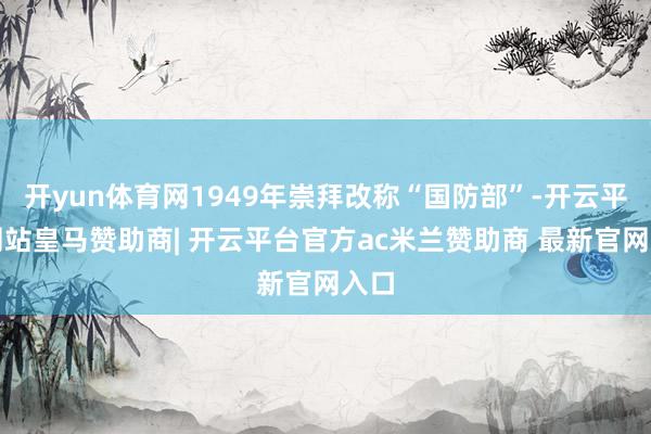 开yun体育网1949年崇拜改称“国防部”-开云平台网站皇马赞助商| 开云平台官方ac米兰赞助商 最新官网入口