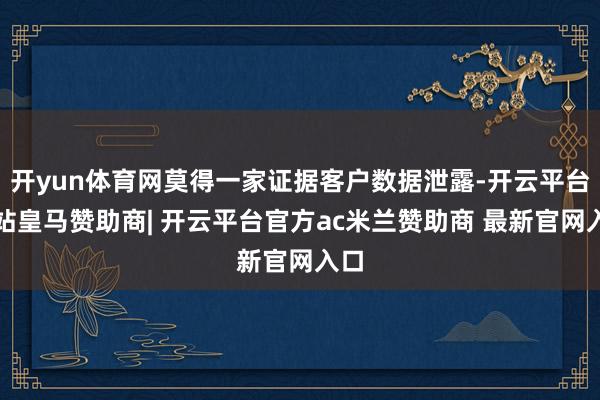 开yun体育网莫得一家证据客户数据泄露-开云平台网站皇马赞助商| 开云平台官方ac米兰赞助商 最新官网入口